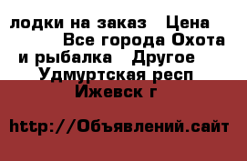 лодки на заказ › Цена ­ 15 000 - Все города Охота и рыбалка » Другое   . Удмуртская респ.,Ижевск г.